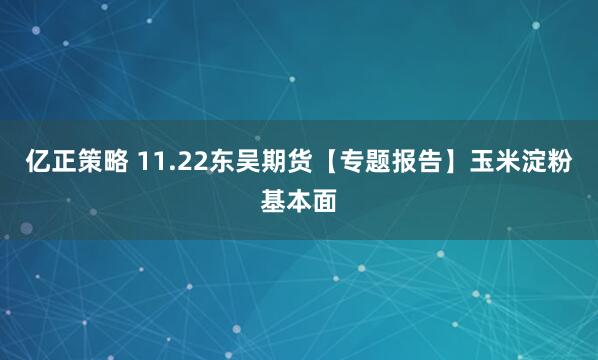 亿正策略 11.22东吴期货【专题报告】玉米淀粉基本面