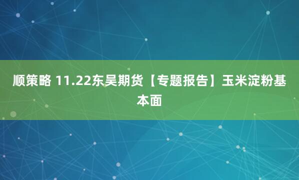 顺策略 11.22东吴期货【专题报告】玉米淀粉基本面