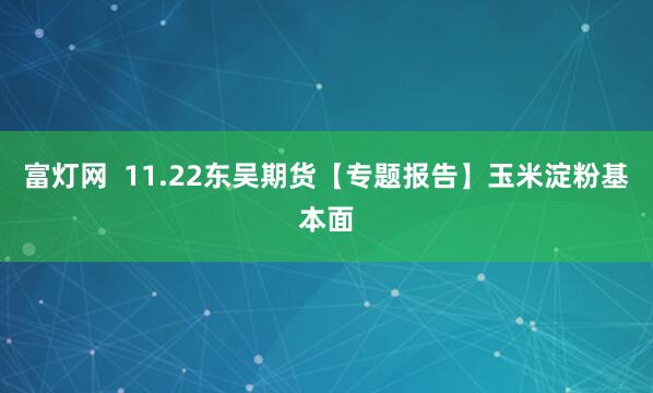 富灯网  11.22东吴期货【专题报告】玉米淀粉基本面