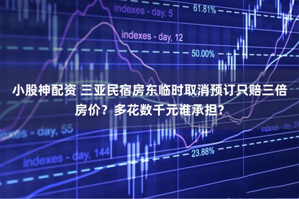 小股神配资 三亚民宿房东临时取消预订只赔三倍房价？多花数千元谁承担？