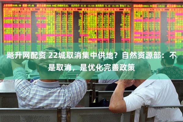 飚升网配资 22城取消集中供地？自然资源部：不是取消，是优化完善政策