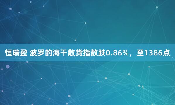 恒瑞盈 波罗的海干散货指数跌0.86%，至1386点