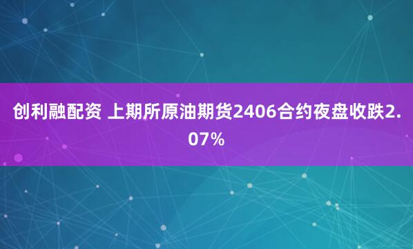 创利融配资 上期所原油期货2406合约夜盘收跌2.07%