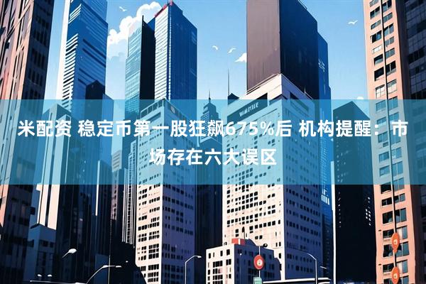 米配资 稳定币第一股狂飙675%后 机构提醒：市场存在六大误区