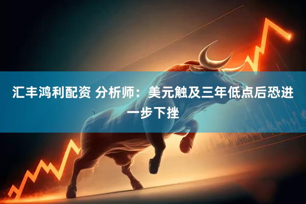 汇丰鸿利配资 分析师：美元触及三年低点后恐进一步下挫