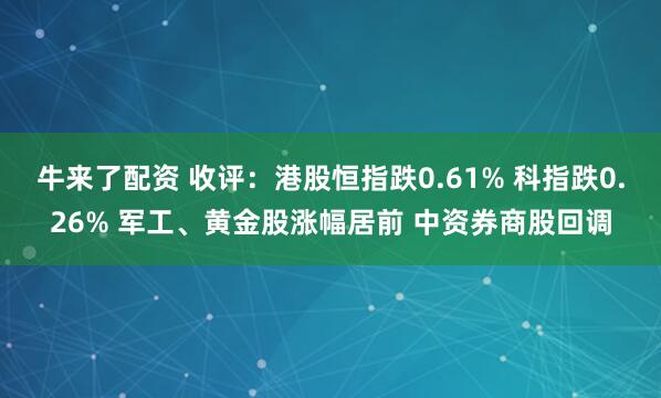牛来了配资 收评：港股恒指跌0.61% 科指跌0.26% 军工、黄金股涨幅居前 中资券商股回调