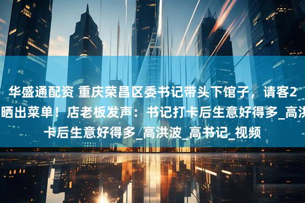 华盛通配资 重庆荣昌区委书记带头下馆子，请客2桌消费1108元，晒出菜单！店老板发声：书记打卡后生意好得多_高洪波_高书记_视频