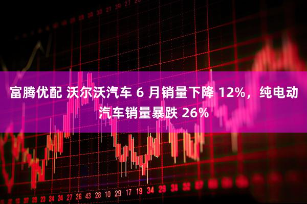 富腾优配 沃尔沃汽车 6 月销量下降 12%，纯电动汽车销量暴跌 26%