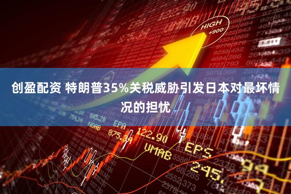 创盈配资 特朗普35%关税威胁引发日本对最坏情况的担忧