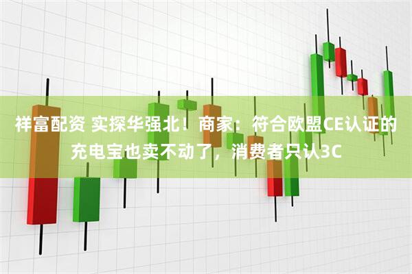 祥富配资 实探华强北！商家：符合欧盟CE认证的充电宝也卖不动了，消费者只认3C