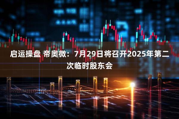 启运操盘 帝奥微：7月29日将召开2025年第二次临时股东会