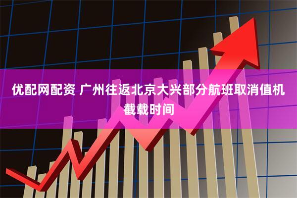 优配网配资 广州往返北京大兴部分航班取消值机截载时间