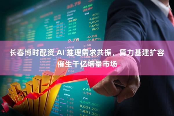 长春博时配资 AI 推理需求共振，算力基建扩容催生千亿增量市场