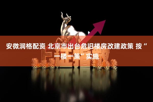安微润格配资 北京市出台危旧楼房改建政策 按“一楼一策”实施