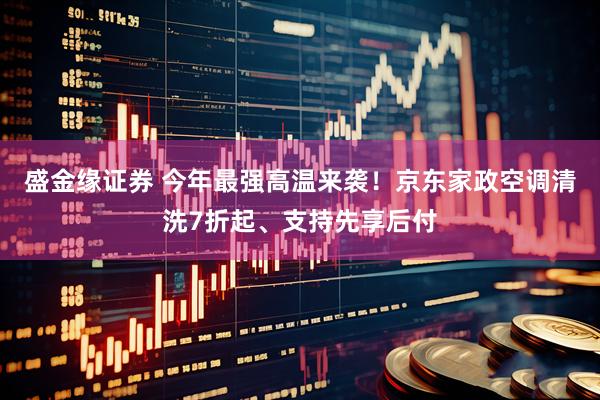 盛金缘证券 今年最强高温来袭！京东家政空调清洗7折起、支持先享后付