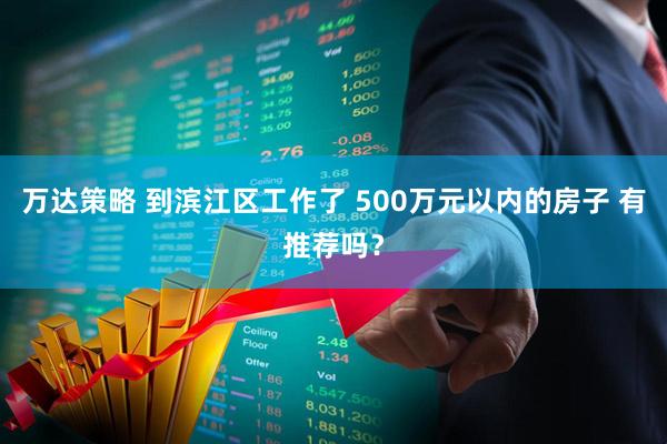 万达策略 到滨江区工作了 500万元以内的房子 有推荐吗？