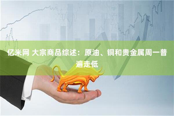 亿米网 大宗商品综述：原油、铜和贵金属周一普遍走低
