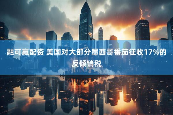 融可赢配资 美国对大部分墨西哥番茄征收17%的反倾销税