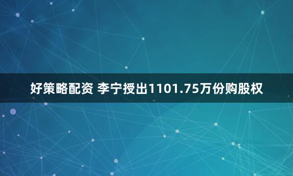 好策略配资 李宁授出1101.75万份购股权