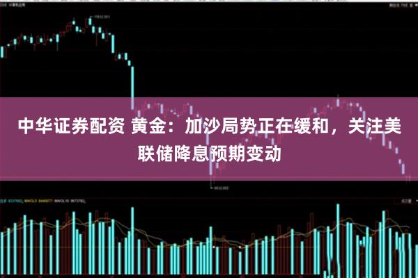 中华证券配资 黄金：加沙局势正在缓和，关注美联储降息预期变动