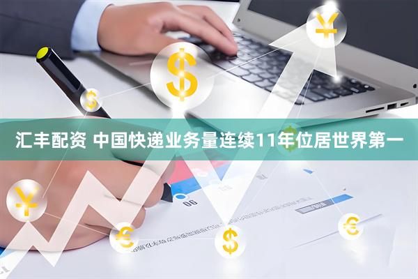 汇丰配资 中国快递业务量连续11年位居世界第一