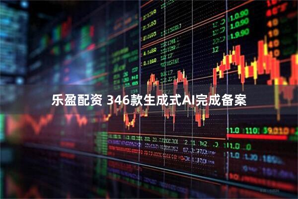 乐盈配资 346款生成式AI完成备案