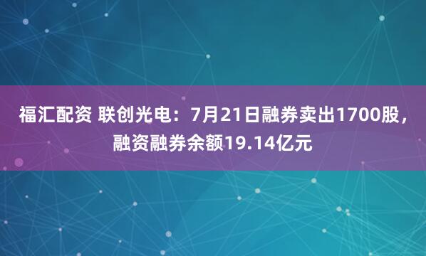 福汇配资 联创光电：7月21日融券卖出1700股，融资融券余额19.14亿元