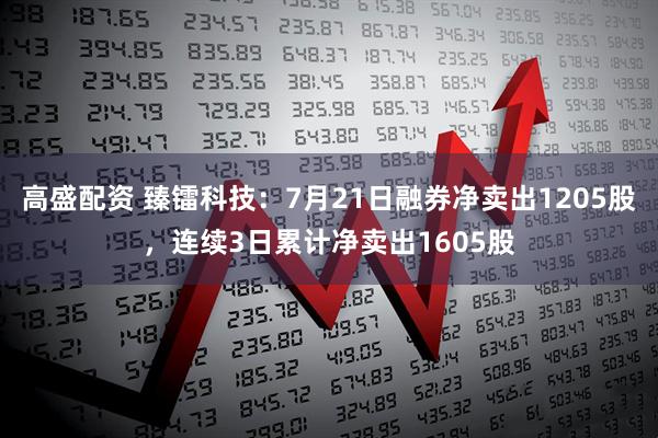 高盛配资 臻镭科技：7月21日融券净卖出1205股，连续3日累计净卖出1605股