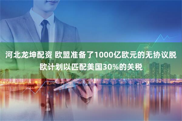 河北龙坤配资 欧盟准备了1000亿欧元的无协议脱欧计划以匹配美国30%的关税