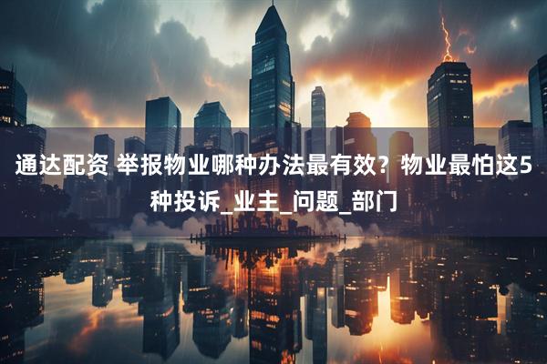 通达配资 举报物业哪种办法最有效？物业最怕这5种投诉_业主_问题_部门