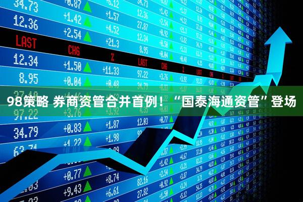 98策略 券商资管合并首例！“国泰海通资管”登场