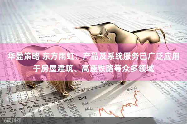 华盈策略 东方雨虹：产品及系统服务已广泛应用于房屋建筑、高速铁路等众多领域