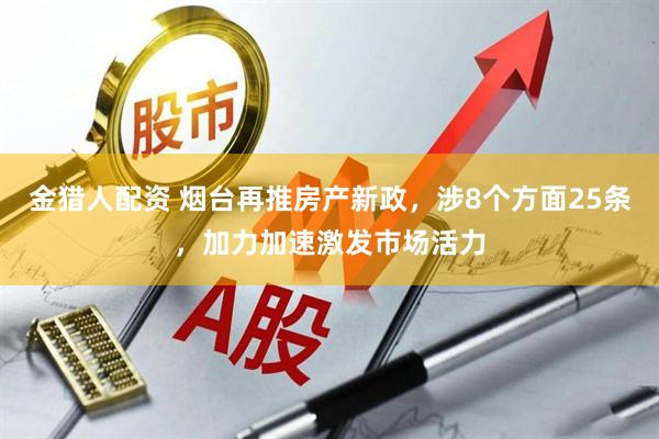 金猎人配资 烟台再推房产新政，涉8个方面25条，加力加速激发市场活力