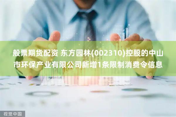 般票期货配资 东方园林(002310)控股的中山市环保产业有限公司新增1条限制消费令信息