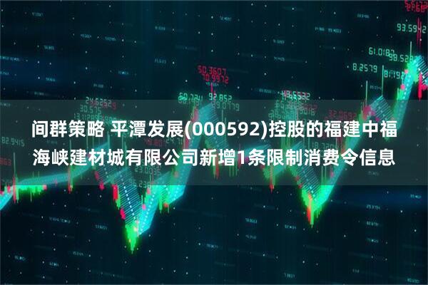 间群策略 平潭发展(000592)控股的福建中福海峡建材城有限公司新增1条限制消费令信息