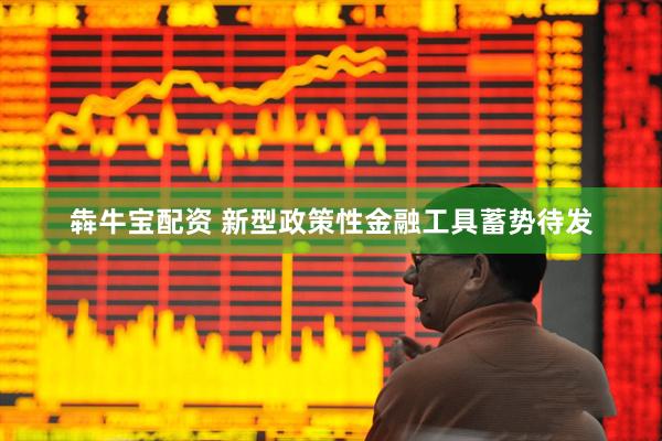 犇牛宝配资 新型政策性金融工具蓄势待发