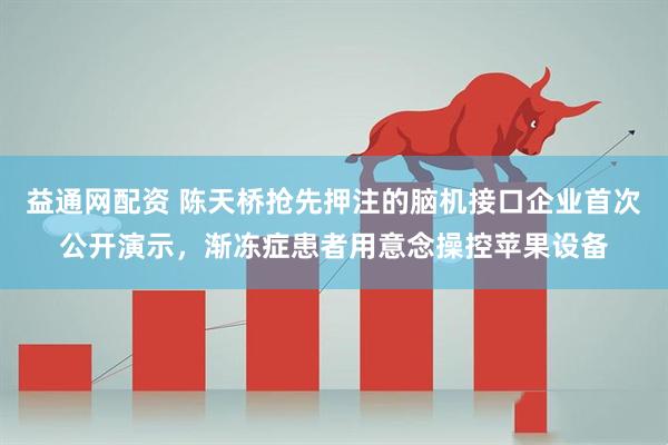 益通网配资 陈天桥抢先押注的脑机接口企业首次公开演示，渐冻症患者用意念操控苹果设备
