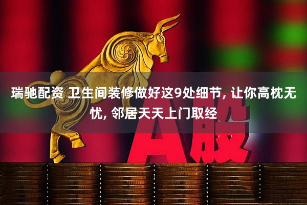 瑞驰配资 卫生间装修做好这9处细节, 让你高枕无忧, 邻居天天上门取经