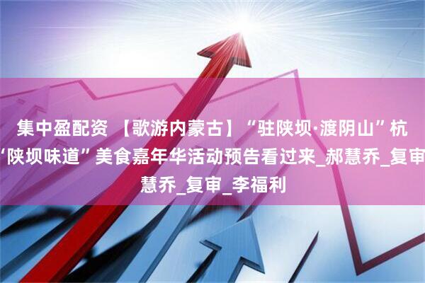 集中盈配资 【歌游内蒙古】“驻陕坝·渡阴山”杭锦后旗“陕坝味道”美食嘉年华活动预告看过来_郝慧乔_复审_李福利