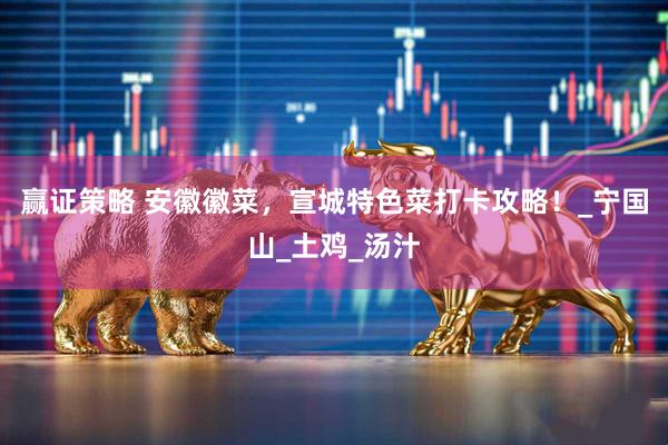 赢证策略 安徽徽菜，宣城特色菜打卡攻略！_宁国山_土鸡_汤汁