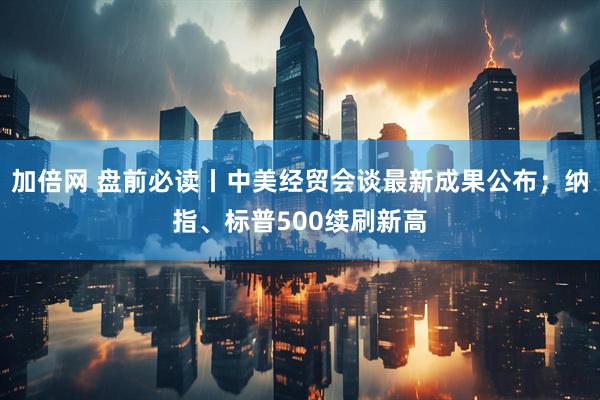 加倍网 盘前必读丨中美经贸会谈最新成果公布；纳指、标普500续刷新高
