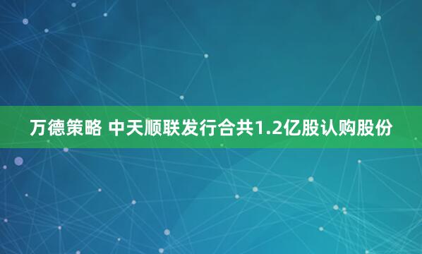 万德策略 中天顺联发行合共1.2亿股认购股份