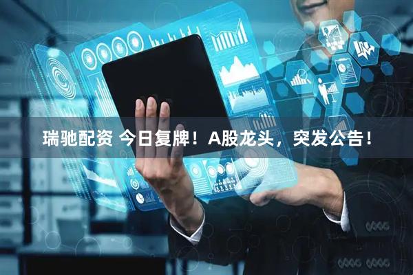 瑞驰配资 今日复牌！A股龙头，突发公告！