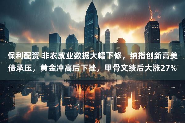 保利配资 非农就业数据大幅下修，纳指创新高美债承压，黄金冲高后下挫，甲骨文绩后大涨27%