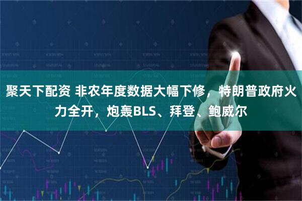 聚天下配资 非农年度数据大幅下修,特朗普政府火力全开,炮轰BLS、拜登、鲍威尔