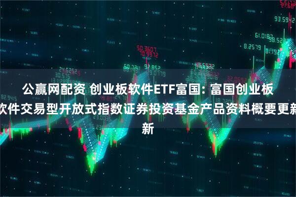 公赢网配资 创业板软件ETF富国: 富国创业板软件交易型开放式指数证券投资基金产品资料概要更新