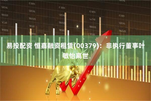 易投配资 恒嘉融资租赁(00379)：非执行董事叶敏怡离世