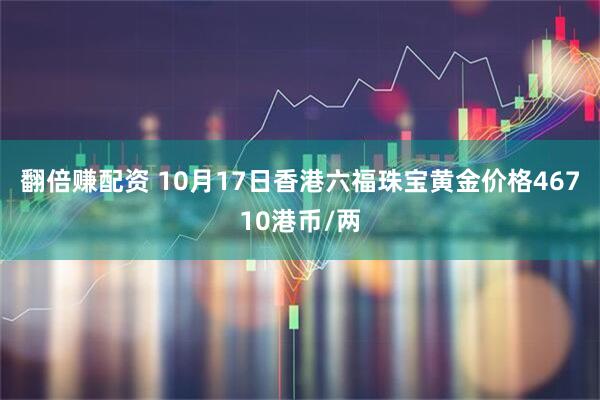 翻倍赚配资 10月17日香港六福珠宝黄金价格46710港币/两