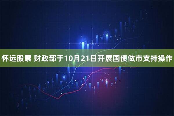 怀远股票 财政部于10月21日开展国债做市支持操作