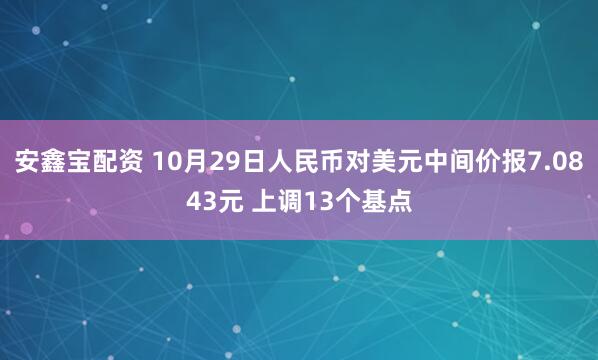 安鑫宝配资 10月29日人民币对美元中间价报7.0843元 上调13个基点